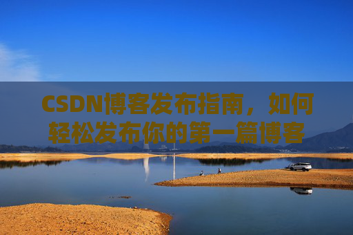 CSDN博客发布指南，如何轻松发布你的第一篇博客